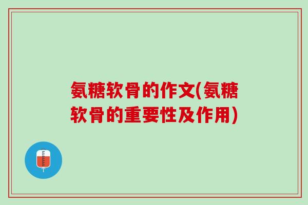 氨糖软骨的作文(氨糖软骨的重要性及作用)
