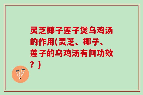 灵芝椰子莲子煲乌鸡汤的作用(灵芝、椰子、莲子的乌鸡汤有何功效？)