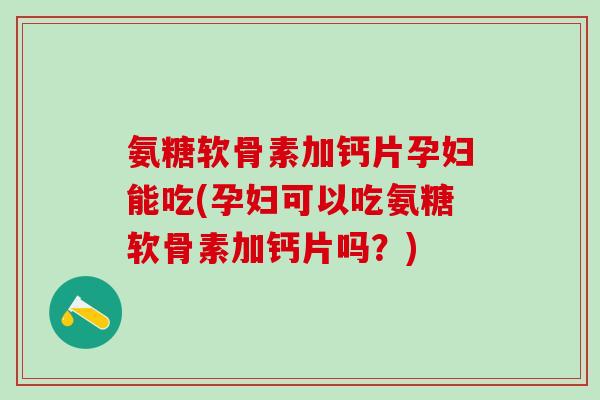 氨糖软骨素加钙片孕妇能吃(孕妇可以吃氨糖软骨素加钙片吗？)