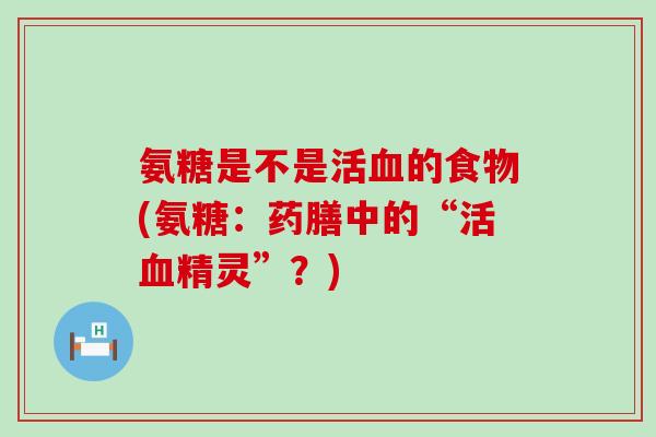 氨糖是不是活血的食物(氨糖：药膳中的“活血精灵”？)