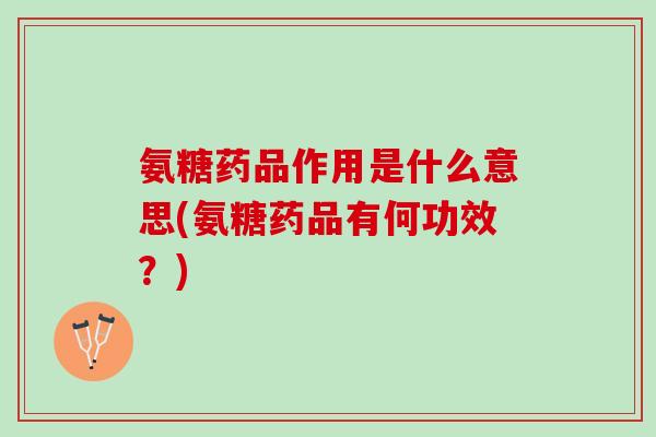 氨糖药品作用是什么意思(氨糖药品有何功效？)