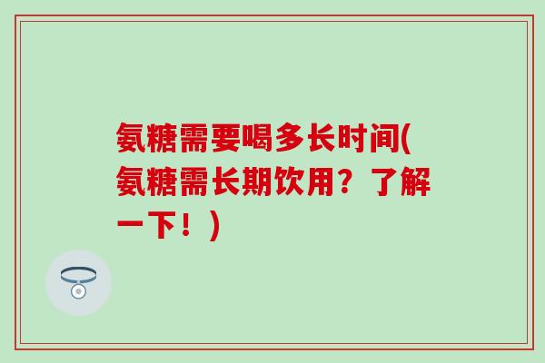 氨糖需要喝多长时间(氨糖需长期饮用？了解一下！)