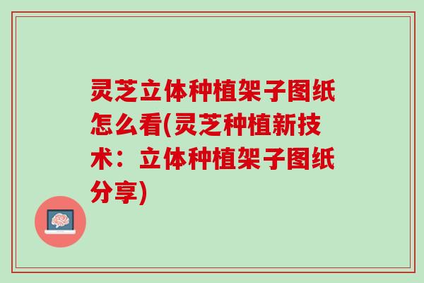 灵芝立体种植架子图纸怎么看(灵芝种植新技术：立体种植架子图纸分享)