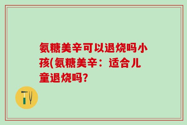 氨糖美辛可以退烧吗小孩(氨糖美辛：适合儿童退烧吗？