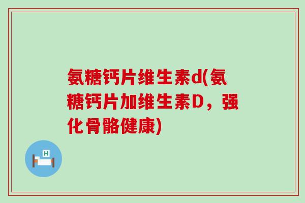 氨糖钙片维生素d(氨糖钙片加维生素D，强化骨骼健康)