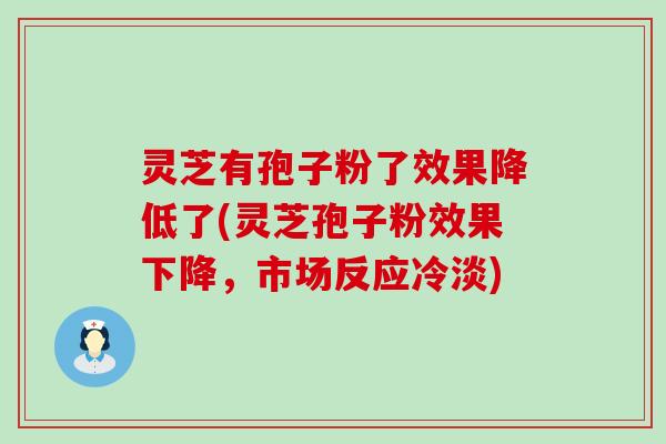 灵芝有孢子粉了效果降低了(灵芝孢子粉效果下降，市场反应冷淡)
