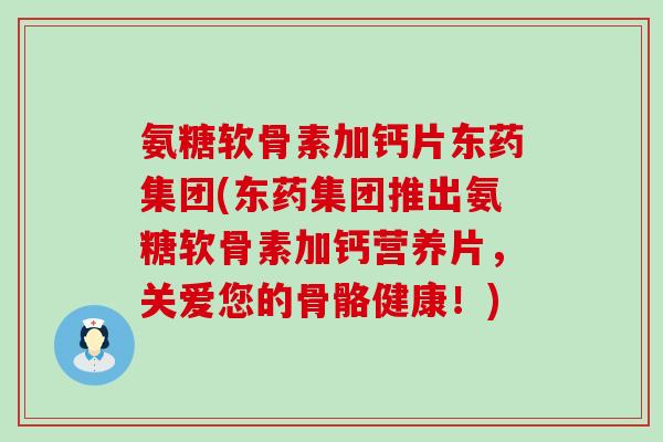 氨糖软骨素加钙片东药集团(东药集团推出氨糖软骨素加钙营养片，关爱您的骨骼健康！)