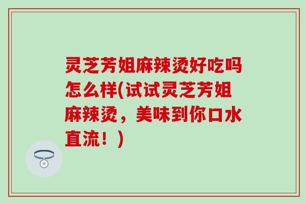 灵芝芳姐麻辣烫好吃吗怎么样(试试灵芝芳姐麻辣烫,美味到你口水直流!) 灵芝芳姐麻辣烫好吃吗怎么样(试试灵芝芳姐麻辣烫,美味到你口水直流!)