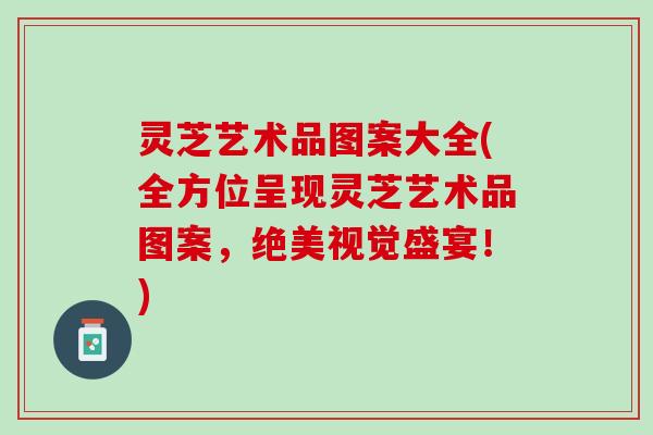 灵芝艺术品图案大全(全方位呈现灵芝艺术品图案，绝美视觉盛宴！)