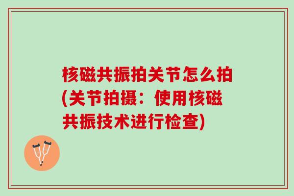 核磁共振拍关节怎么拍(关节拍摄：使用核磁共振技术进行检查)