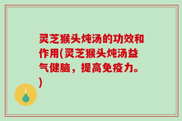 灵芝猴头炖汤的功效和作用(灵芝猴头炖汤益气健脑，提高免疫力。)