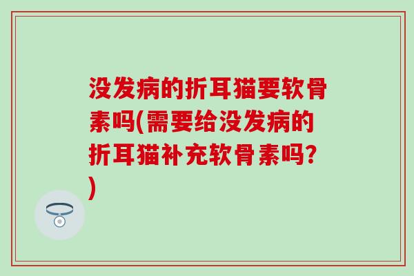 没发病的折耳猫要软骨素吗(需要给没发病的折耳猫补充软骨素吗？)