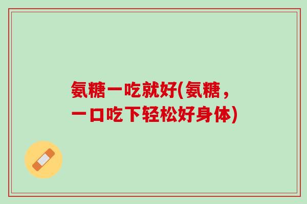 氨糖一吃就好(氨糖，一口吃下轻松好身体)