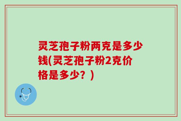 灵芝孢子粉两克是多少钱(灵芝孢子粉2克价格是多少？)