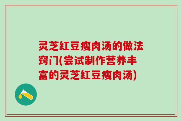 灵芝红豆瘦肉汤的做法窍门(尝试制作营养丰富的灵芝红豆瘦肉汤)