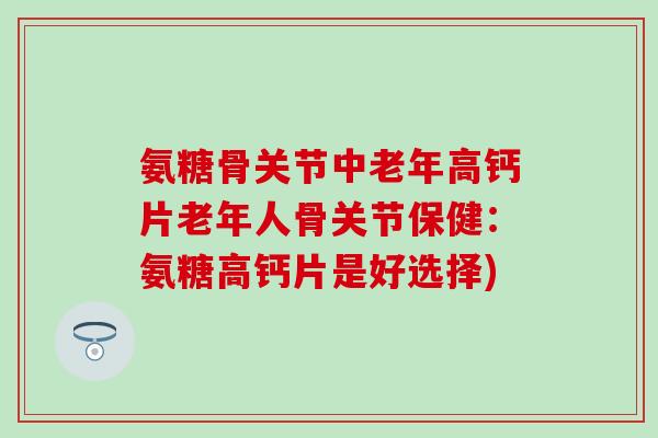 氨糖骨关节中老年高钙片老年人骨关节保健：氨糖高钙片是好选择)