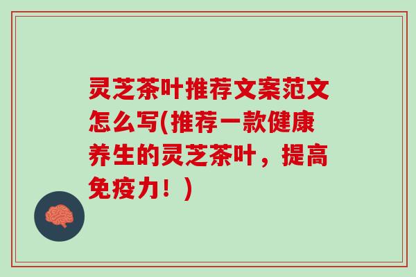 灵芝茶叶推荐文案范文怎么写(推荐一款健康养生的灵芝茶叶，提高免疫力！)
