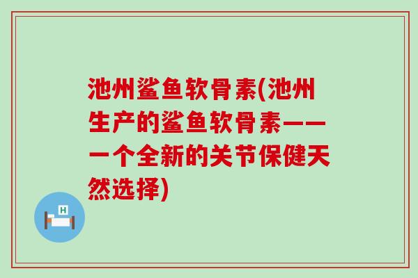 池州鲨鱼软骨素(池州生产的鲨鱼软骨素——一个全新的关节保健天然选择)
