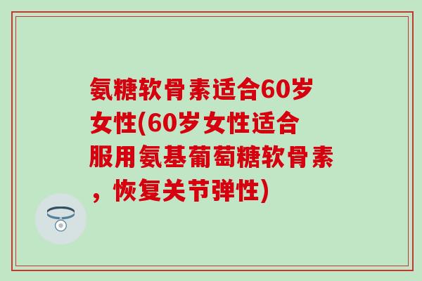 氨糖软骨素适合60岁女性(60岁女性适合服用氨基葡萄糖软骨素，恢复关节弹性)