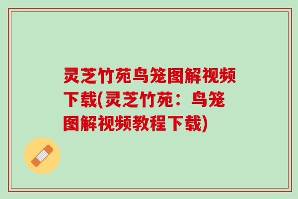 灵芝竹苑鸟笼图解视频下载(灵芝竹苑：鸟笼图解视频教程下载)