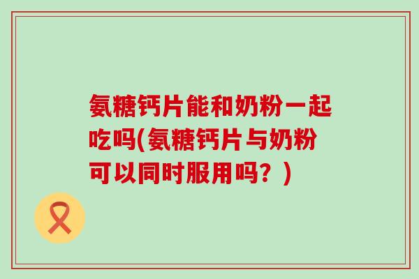氨糖钙片能和奶粉一起吃吗(氨糖钙片与奶粉可以同时服用吗？)