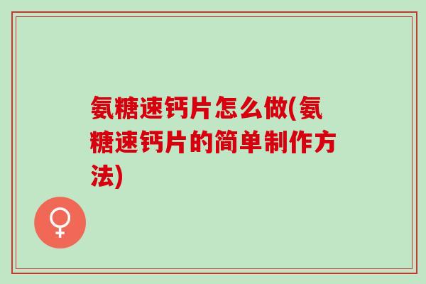 氨糖速钙片怎么做(氨糖速钙片的简单制作方法)