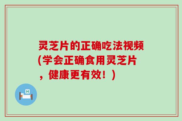 灵芝片的正确吃法视频(学会正确食用灵芝片，健康更有效！)