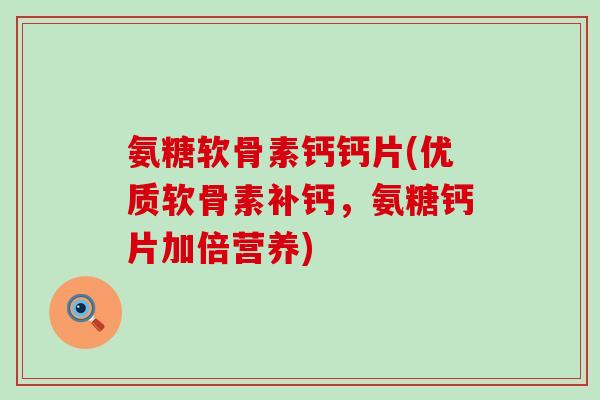 氨糖软骨素钙钙片(优质软骨素补钙，氨糖钙片加倍营养)