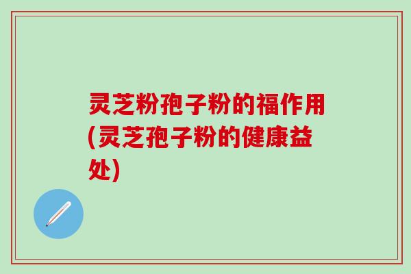 灵芝粉孢子粉的福作用(灵芝孢子粉的健康益处)