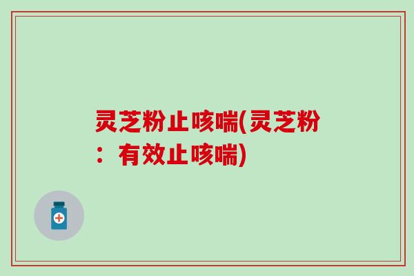 灵芝粉止咳喘(灵芝粉：有效止咳喘)