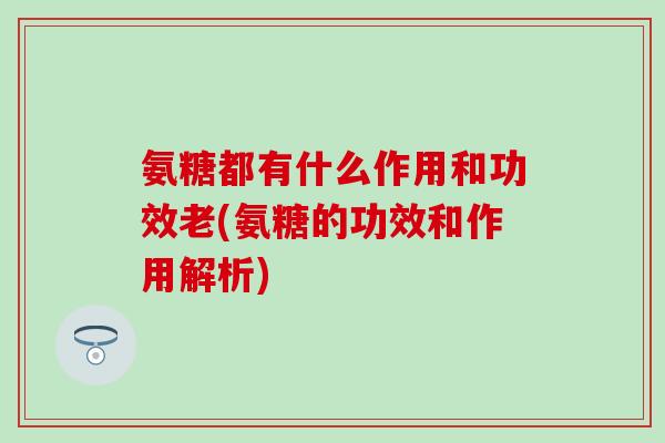 氨糖都有什么作用和功效老(氨糖的功效和作用解析)