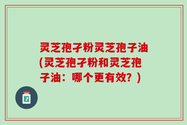 灵芝孢孑粉灵芝孢子油(灵芝孢孑粉和灵芝孢子油：哪个更有效？)