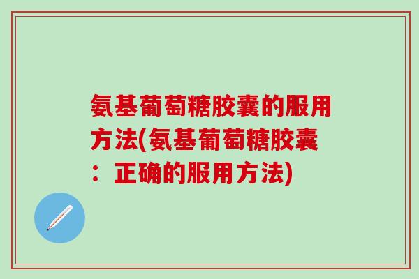 氨基葡萄糖胶囊的服用方法(氨基葡萄糖胶囊：正确的服用方法)
