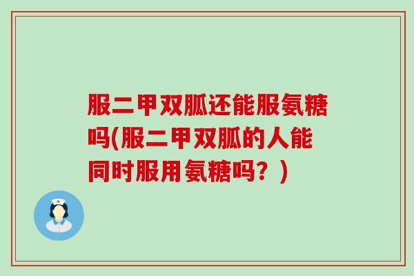服二甲双胍还能服氨糖吗(服二甲双胍的人能同时服用氨糖吗?) 服二甲双胍还能服氨糖吗(服二甲双胍的人能同时服用氨糖吗?)