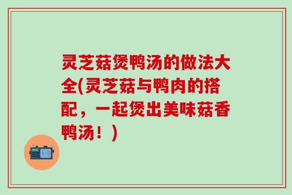 灵芝菇煲鸭汤的做法大全(灵芝菇与鸭肉的搭配，一起煲出美味菇香鸭汤！)