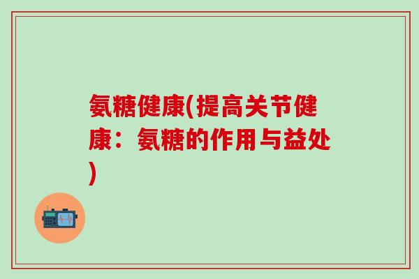 氨糖健康(提高关节健康：氨糖的作用与益处)