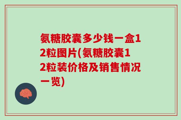 氨糖胶囊多少钱一盒12粒图片(氨糖胶囊12粒装价格及销售情况一览)