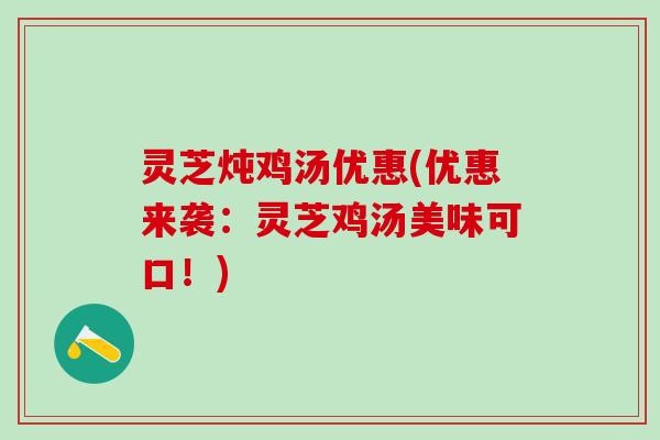 灵芝炖鸡汤优惠(优惠来袭：灵芝鸡汤美味可口！)