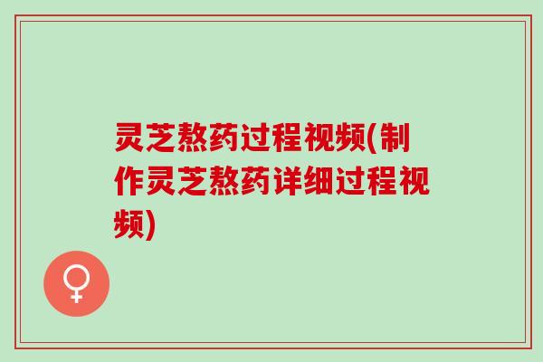 灵芝熬药过程视频(制作灵芝熬药详细过程视频)