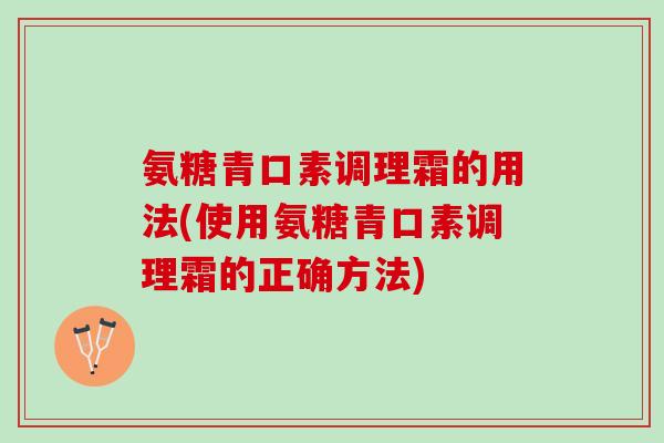氨糖青口素调理霜的用法(使用氨糖青口素调理霜的正确方法)