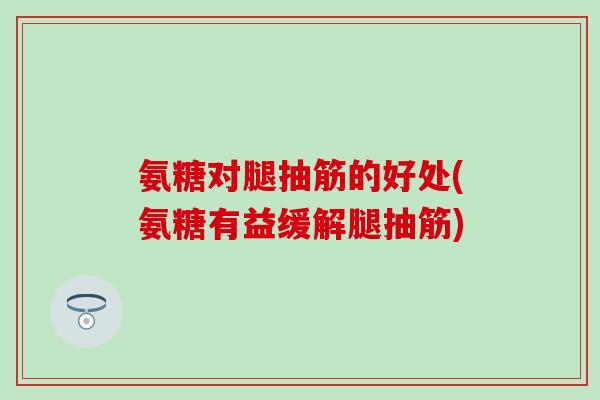 氨糖对腿抽筋的好处(氨糖有益缓解腿抽筋) 氨糖对腿抽筋的好处(氨糖有益缓解腿抽筋)