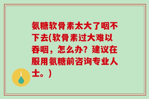 氨糖软骨素太大了咽不下去(软骨素过大难以吞咽，怎么办？建议在服用氨糖前咨询专业人士。)