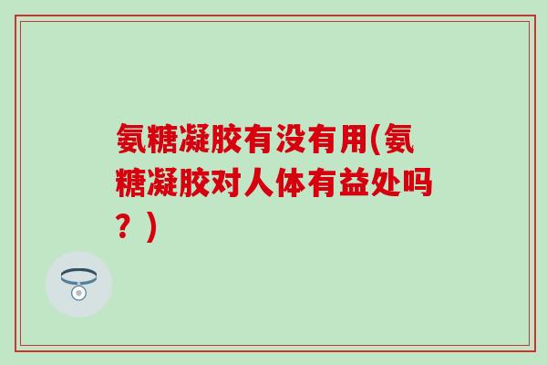 氨糖凝胶有没有用(氨糖凝胶对人体有益处吗?) 氨糖凝胶有没有用(氨糖凝胶对人体有益处吗?)