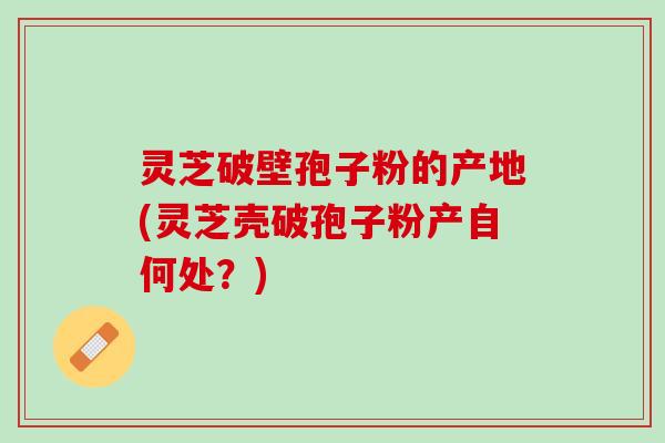 灵芝破壁孢子粉的产地(灵芝壳破孢子粉产自何处？)