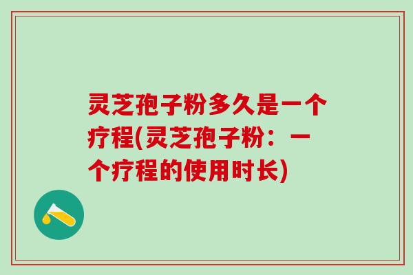 灵芝孢子粉多久是一个疗程(灵芝孢子粉：一个疗程的使用时长)