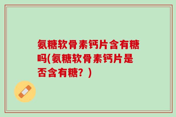 氨糖软骨素钙片含有糖吗(氨糖软骨素钙片是否含有糖？)