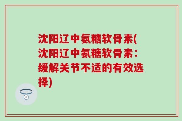 沈阳辽中氨糖软骨素(沈阳辽中氨糖软骨素：缓解关节不适的有效选择)