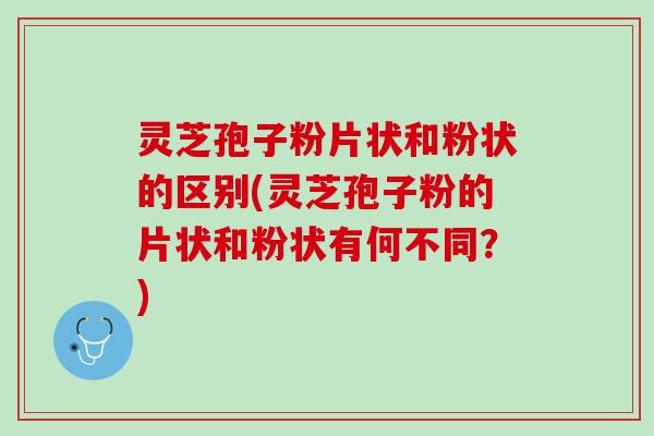 灵芝孢子粉片状和粉状的区别(灵芝孢子粉的片状和粉状有何不同？)