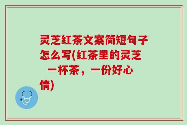 灵芝红茶文案简短句子怎么写(红茶里的灵芝  一杯茶，一份好心情)