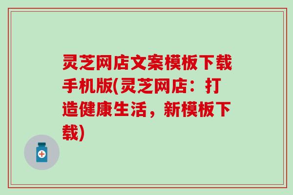灵芝网店文案模板下载手机版(灵芝网店：打造健康生活，新模板下载)